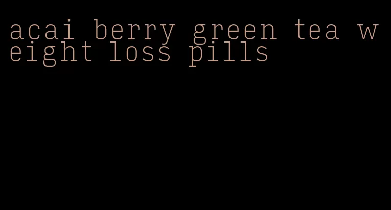 acai berry green tea weight loss pills