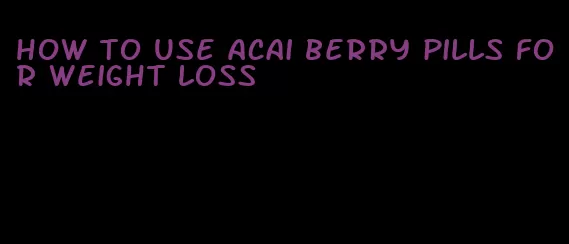 how to use acai berry pills for weight loss