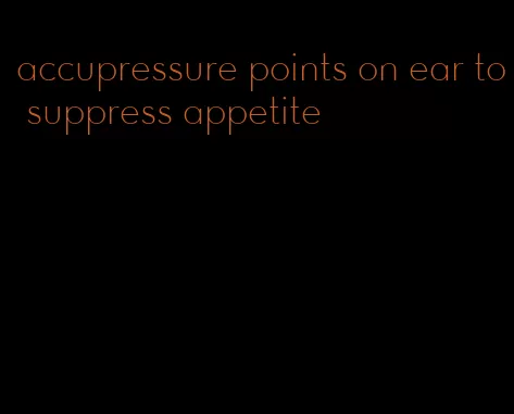 accupressure points on ear to suppress appetite