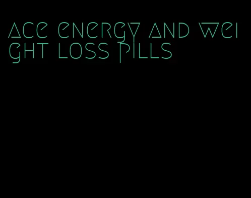 ace energy and weight loss pills