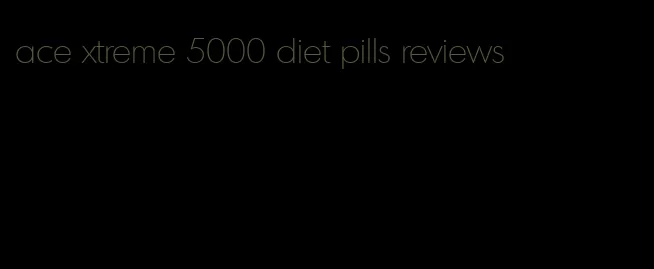 ace xtreme 5000 diet pills reviews