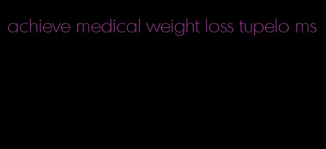 achieve medical weight loss tupelo ms