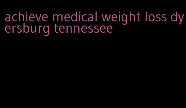 achieve medical weight loss dyersburg tennessee