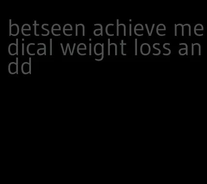 betseen achieve medical weight loss andd