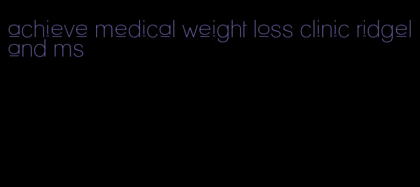 achieve medical weight loss clinic ridgeland ms