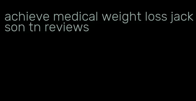 achieve medical weight loss jackson tn reviews