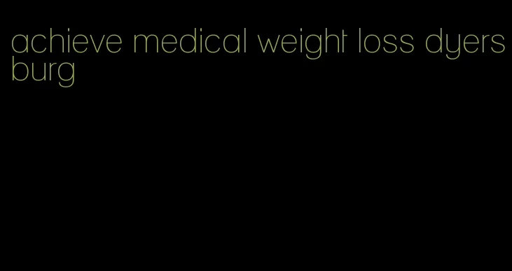 achieve medical weight loss dyersburg