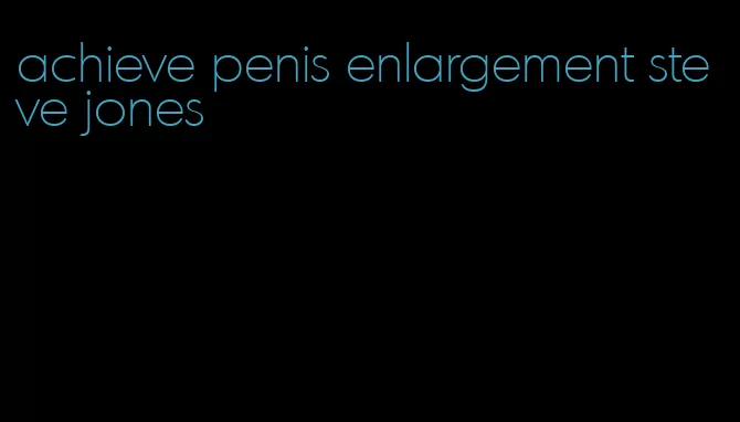 achieve penis enlargement steve jones