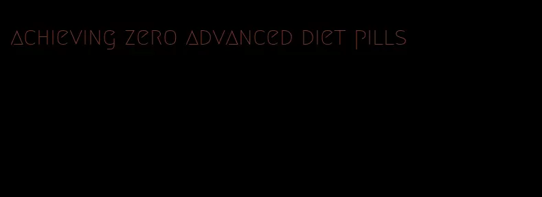 achieving zero advanced diet pills