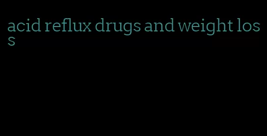 acid reflux drugs and weight loss