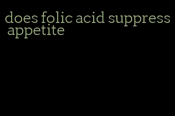 does folic acid suppress appetite