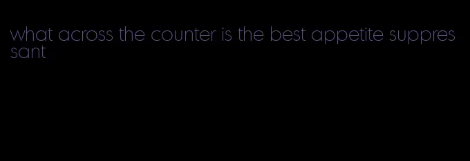 what across the counter is the best appetite suppressant