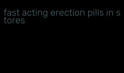 fast acting erection pills in stores