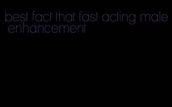 best fact that fast acting male enhancement