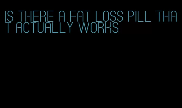 is there a fat loss pill that actually works