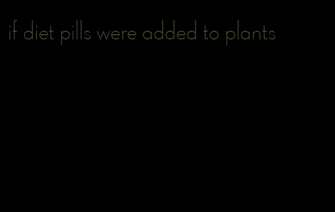 if diet pills were added to plants