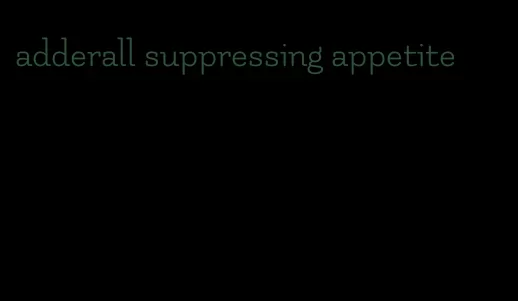 adderall suppressing appetite