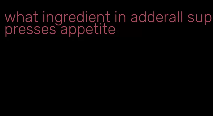 what ingredient in adderall suppresses appetite