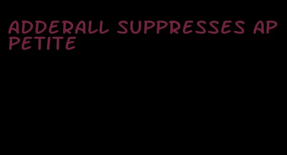 adderall suppresses appetite