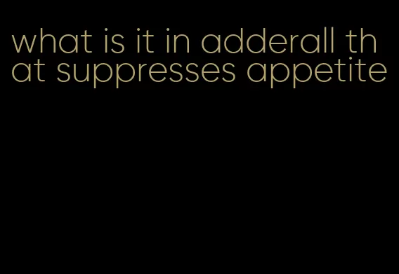 what is it in adderall that suppresses appetite