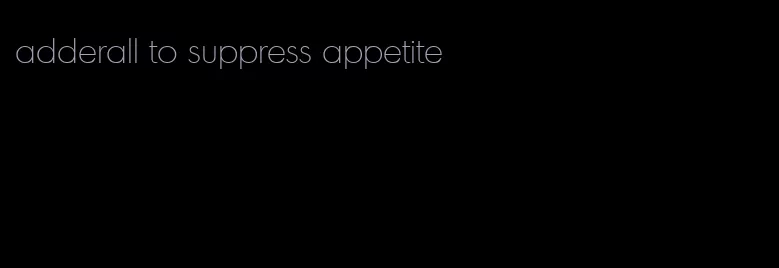 adderall to suppress appetite