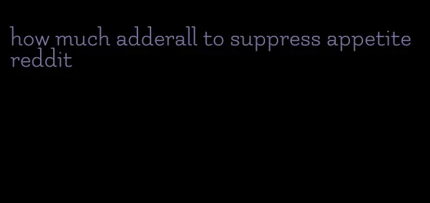 how much adderall to suppress appetite reddit