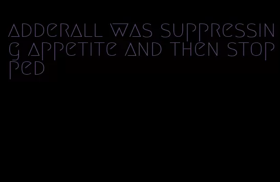 adderall was suppressing appetite and then stopped