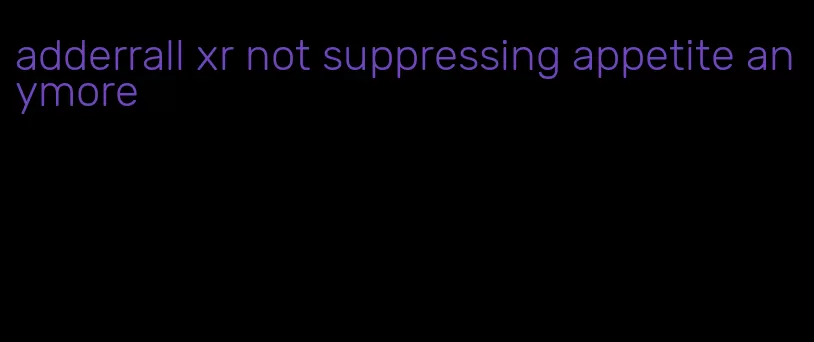 adderrall xr not suppressing appetite anymore