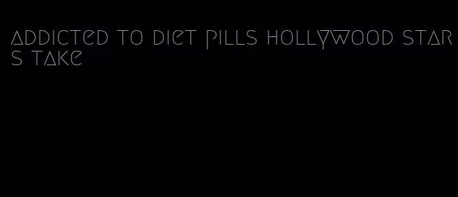 addicted to diet pills hollywood stars take