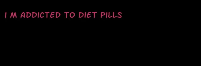 i m addicted to diet pills