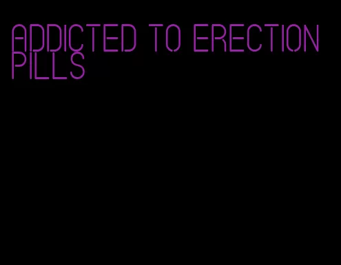 addicted to erection pills