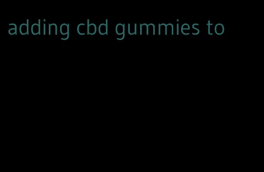 adding cbd gummies to