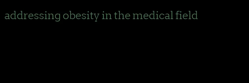 addressing obesity in the medical field