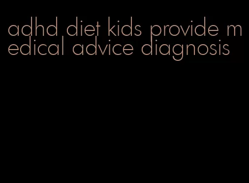 adhd diet kids provide medical advice diagnosis