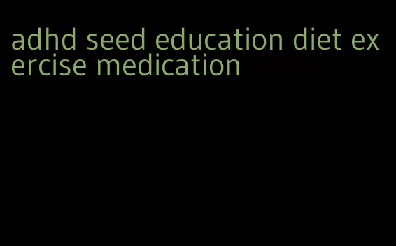 adhd seed education diet exercise medication