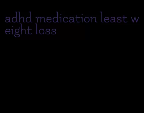 adhd medication least weight loss