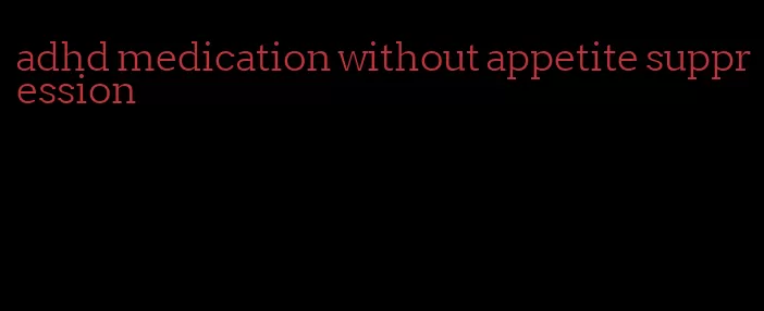 adhd medication without appetite suppression
