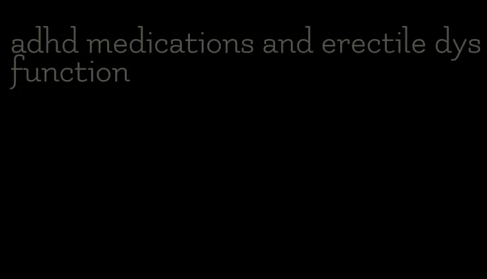 adhd medications and erectile dysfunction