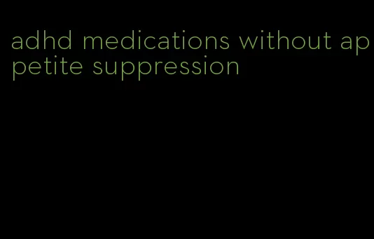 adhd medications without appetite suppression