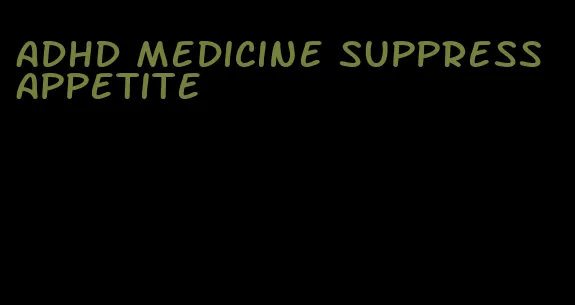 adhd medicine suppress appetite