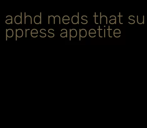 adhd meds that suppress appetite