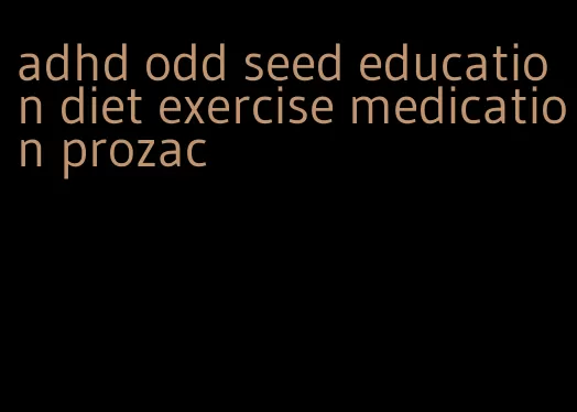 adhd odd seed education diet exercise medication prozac