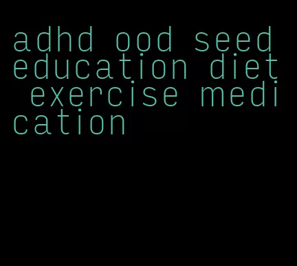 adhd ood seed education diet exercise medication