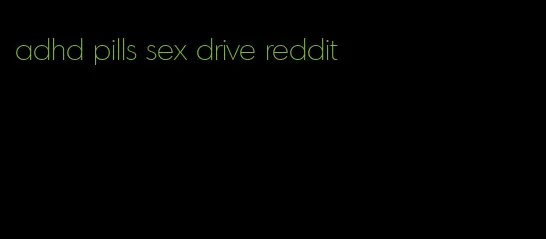 adhd pills sex drive reddit