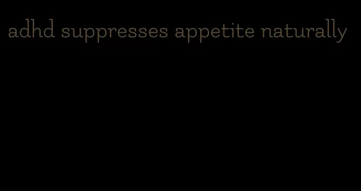 adhd suppresses appetite naturally