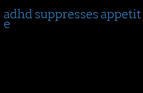 adhd suppresses appetite