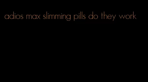 adios max slimming pills do they work