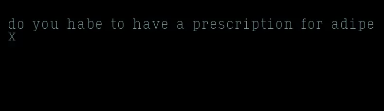 do you habe to have a prescription for adipex