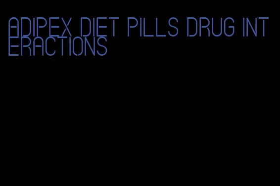 adipex diet pills drug interactions