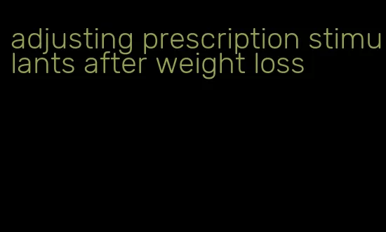 adjusting prescription stimulants after weight loss